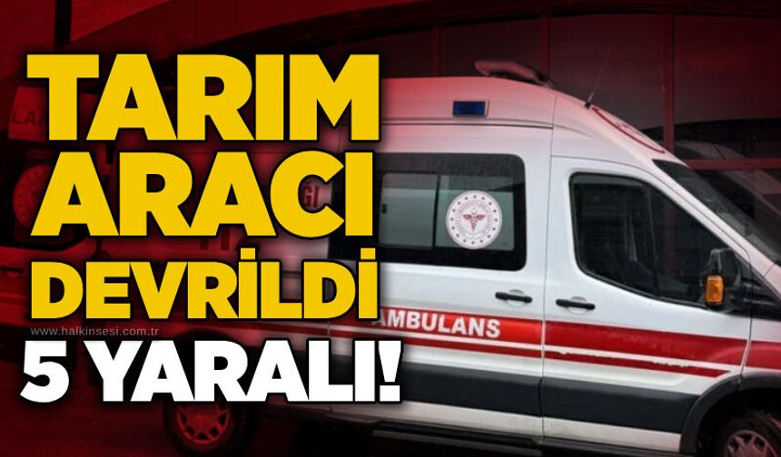 Tarım aracı devrildi: 5 yaralı!