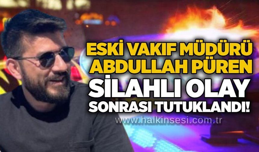 Eski Vakıf Müdürü Abdullah Püren silahlı olay sonrası tutuklandı!