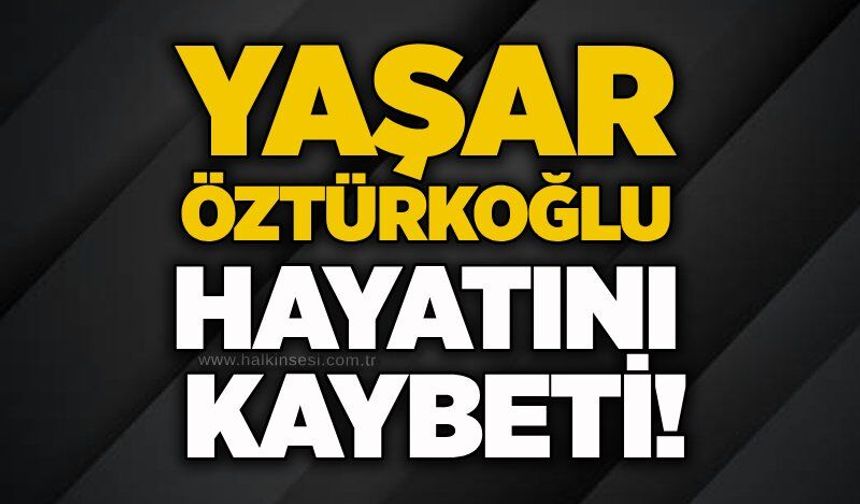 Yaşar Öztürkoğlu hayatını kaybetti!