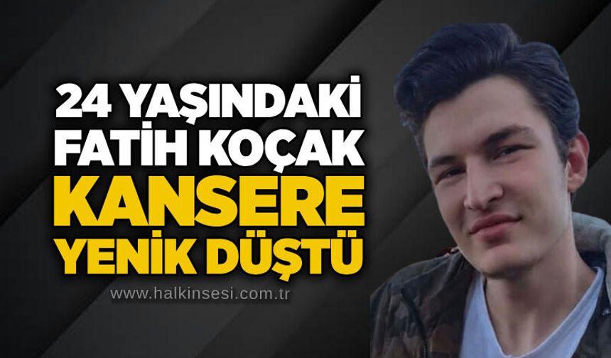 24 yaşındaki Fatih Koçak kansere yenik düştü