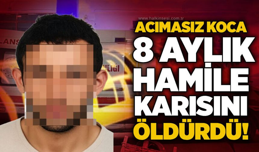Acımasız koca 8 aylık hamile karısını öldürdü!