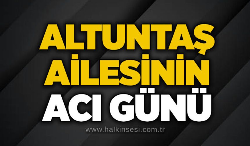 Altuntaş ailesinin acı günü