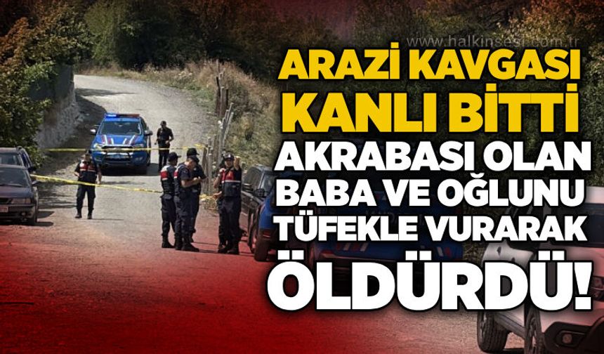 Arazi kavgası kanlı bitti: Akrabası olan baba ve oğlunu tüfekle vurarak öldürdü!
