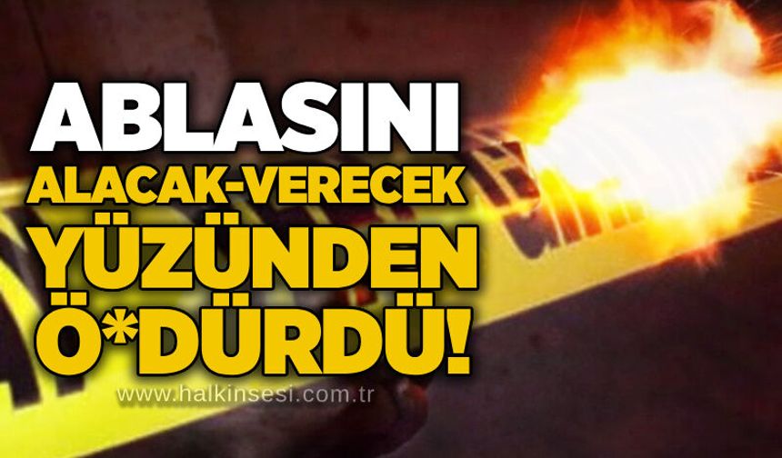 Ablasını alacak-verecek yüzünden ö*dürdü!