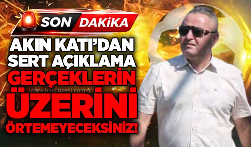 Akın Katı’dan sert açıklama: Gerçeklerin üzerini örtemeyeceksiniz!