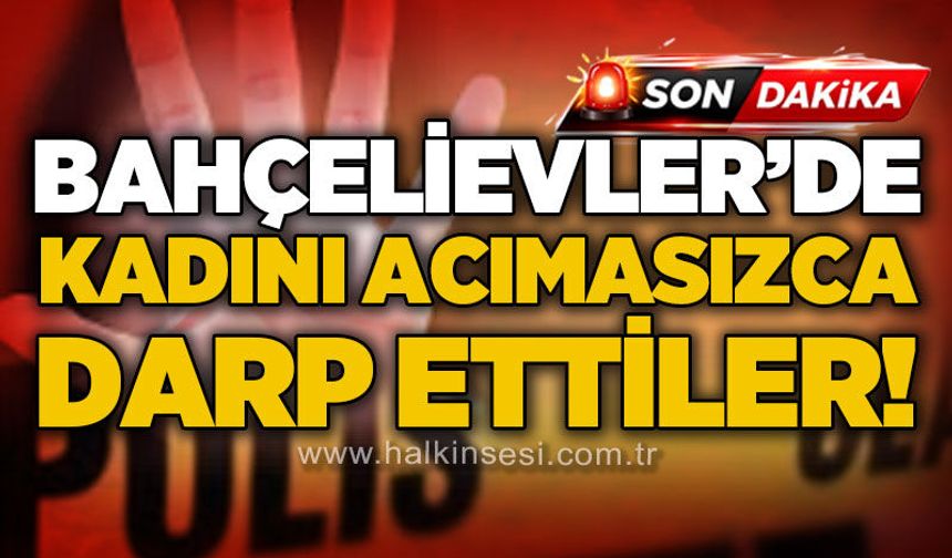 Bahçelievler'de olay: Kadını acımasızca darp ettiler!