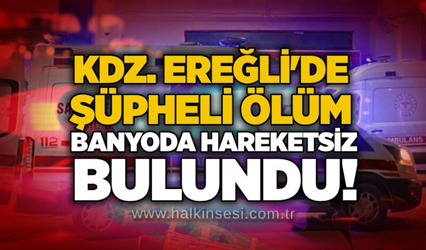 Kdz. Ereğli'de şüpheli ölüm: Banyoda hareketsiz bulundu!