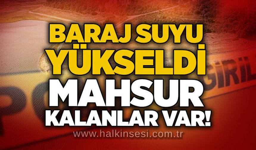 Baraj suyu yükseldi: Mahsur kalanlar var!