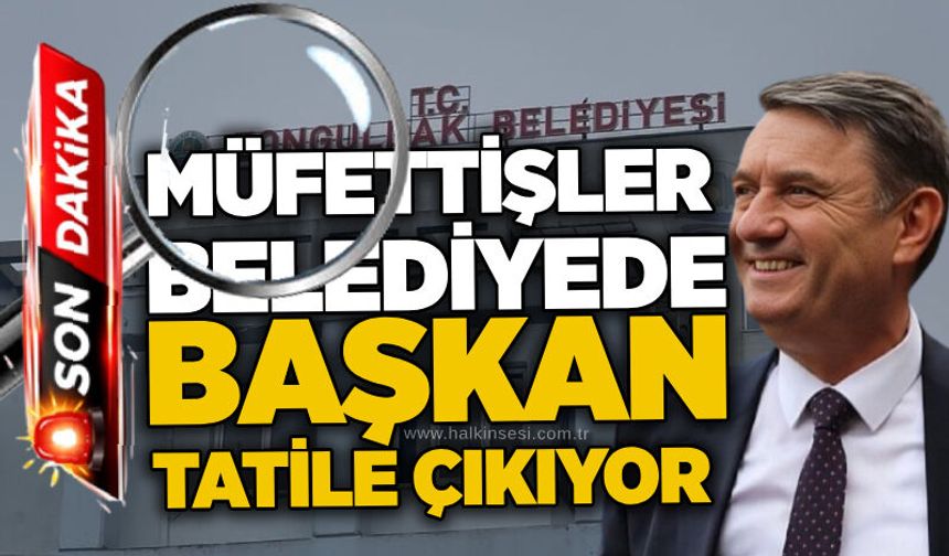 Müfettişler belediyede, başkan tatile çıkıyor