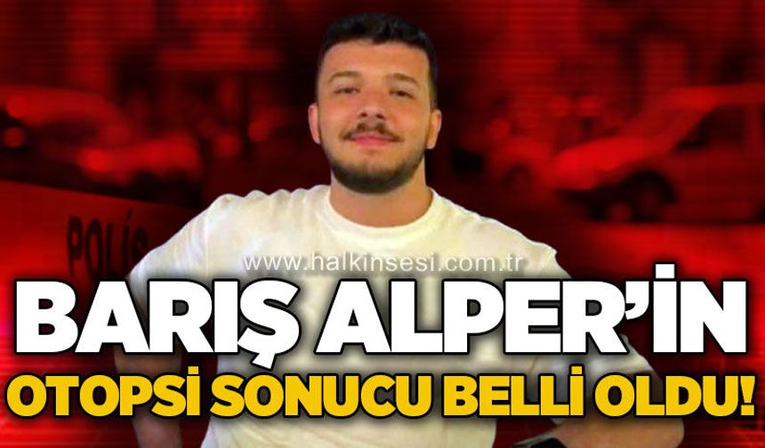 Evinde ölü bulunan Barış Alper'in otopsi sonucu belli oldu!