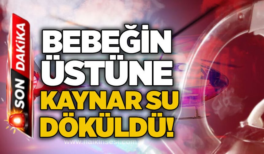 Bebeğin üstüne kaynar su döküldü!