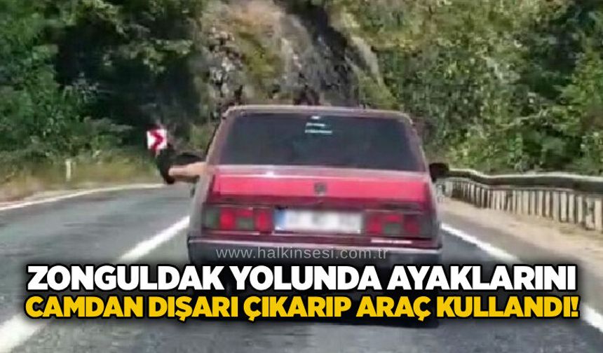 Zonguldak yolunda ayaklarını camdan dışarı çıkarıp araç kullandı!