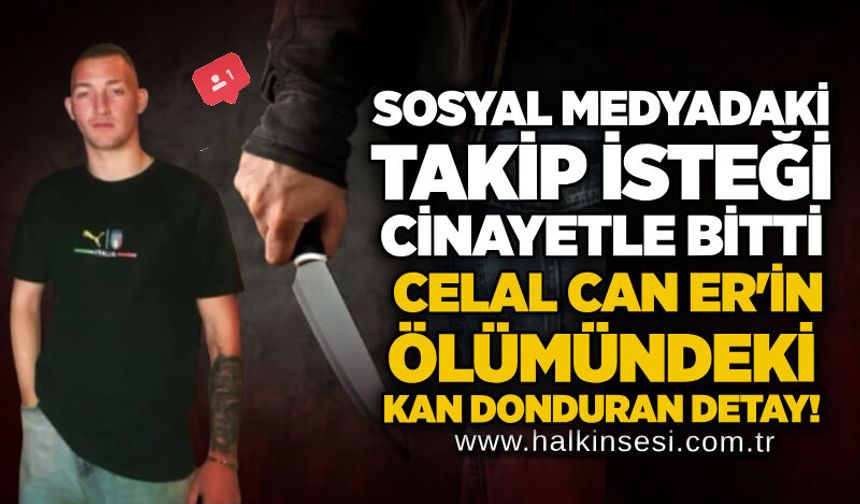 Sosyal medyadaki takip isteği cinayetle bitti: Celal Can Er’in ölümündeki kan donduran detay!