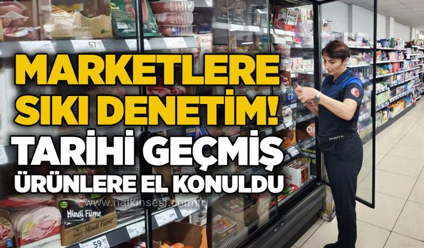 Marketlere sıkı denetim! Tarihi geçmiş ürünlere el konuldu