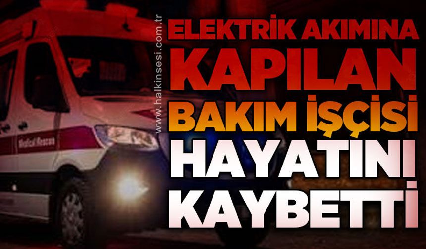 Elektrik akımına kapılan bakım görevlisi hayatını kaybetti!