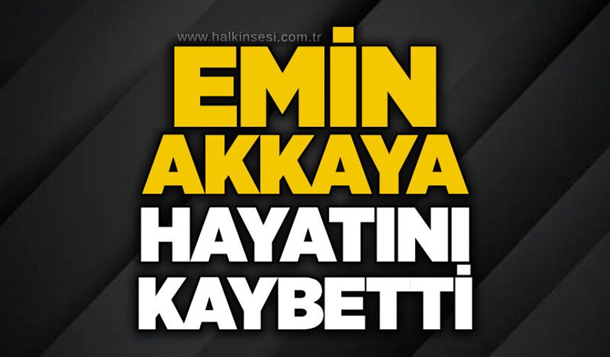 Emin Akkaya hayatını kaybetti