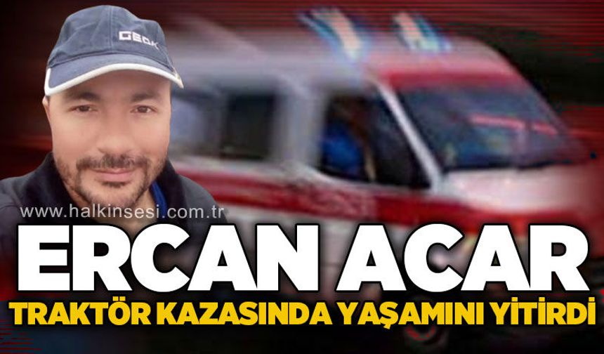 45 yaşındaki traktör sürücüsü Ercan Acar yaşamını yitirdi