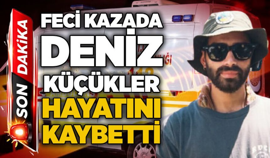 Feci kazada Deniz Küçükler hayatını kaybetti!