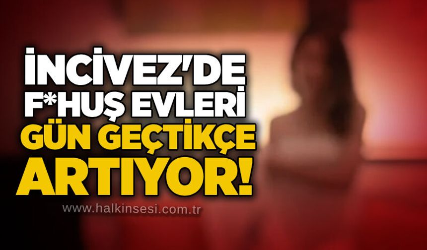 İncivez'de f*huş evleri gün geçtikçe artıyor!