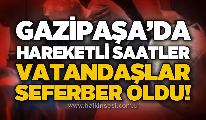 Gazipaşa'da hareketli saatler: Vatandaşlar seferber oldu