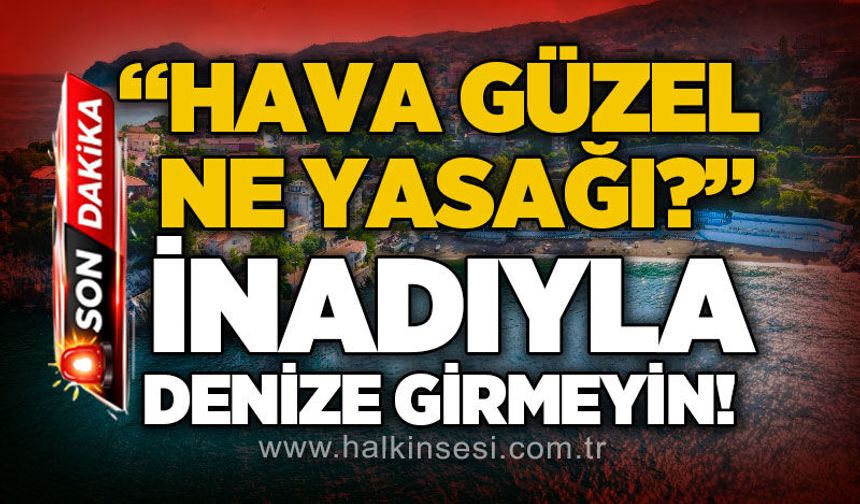 "Hava güzel, ne yasağı" diyerek denize girmeyin!