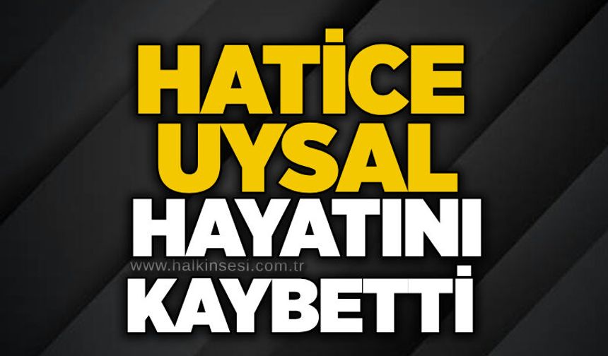 Hatice Uysal hayatını kaybetti