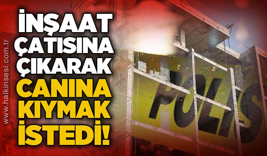 İnşaat çatısında hareketlilik: Ekipler şahsı ikna etti