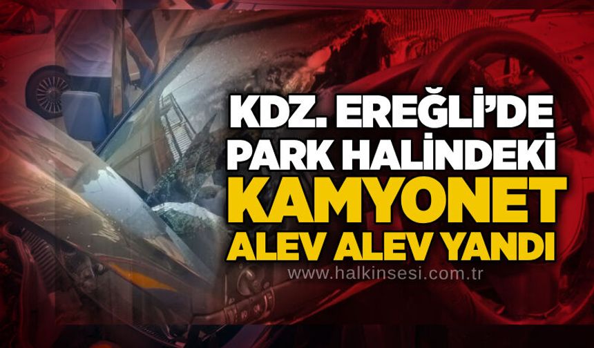 Kdz. Ereğli’de park halindeki kamyonet alev alev yandı