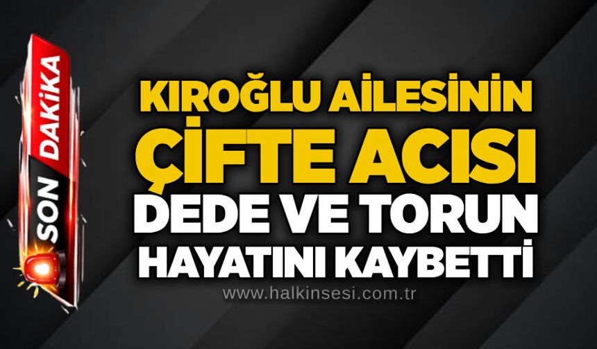 Kıroğlu Ailesinin çifte acısı: Dede ve torun hayatını kaybetti