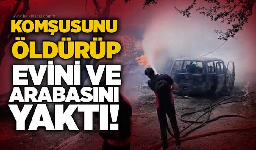 Komşusunu öldürüp evini ve arabasını yaktı!