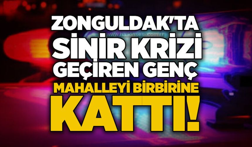 Zonguldak'ta sinir krizi geçiren genç mahalleyi birbirine kattı!