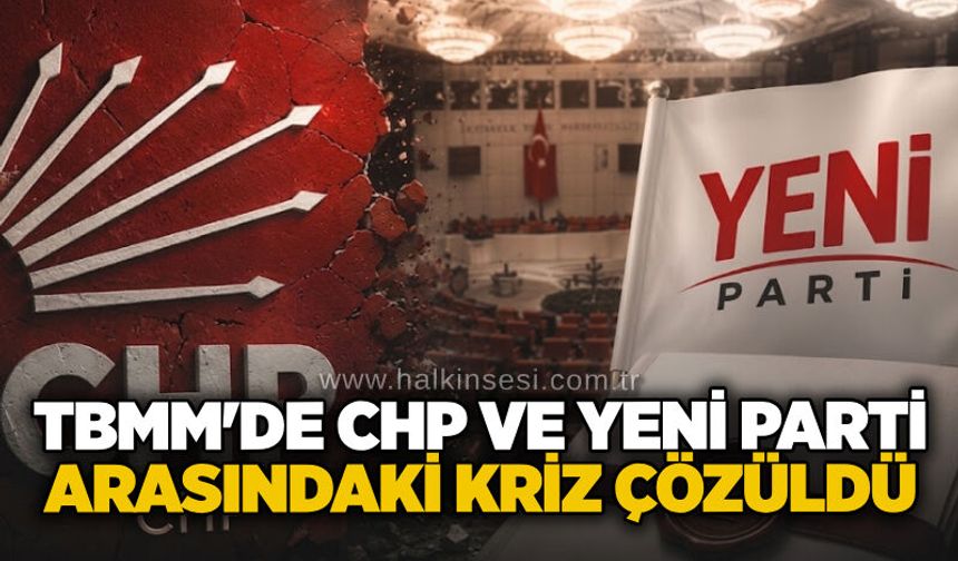 TBMM'de CHP ve YENİ Parti arasındaki kriz çözüldü