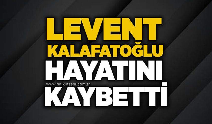 Levent Kalafatoğlu hayatını kaybetti
