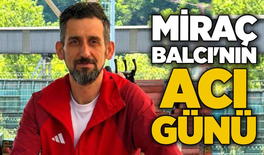 Miraç Balcı'nın acı günü