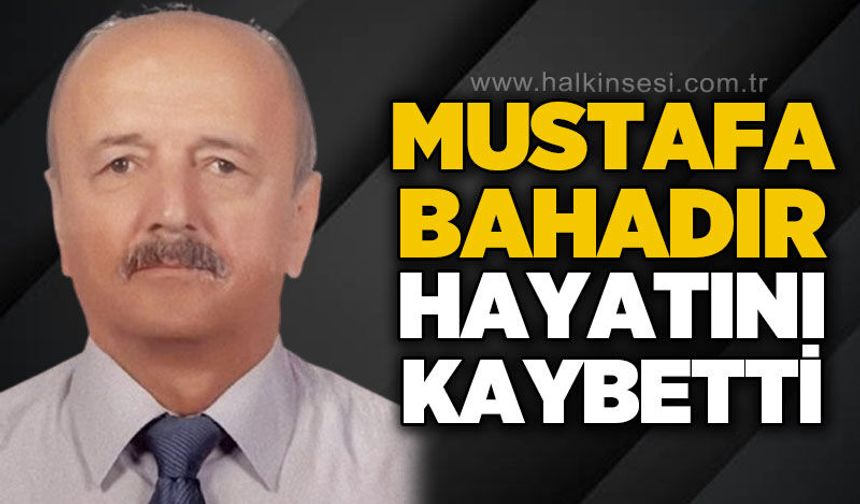 Mustafa Bahadır hayatını kaybetti