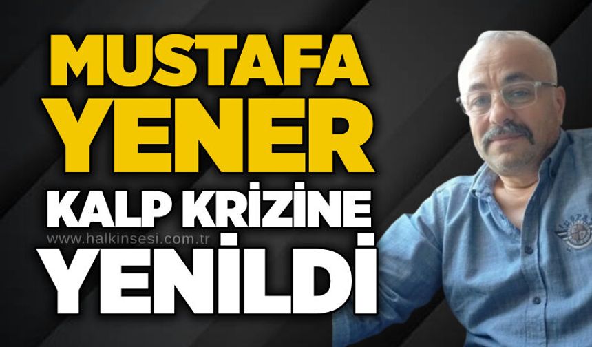 Mustafa Yener kalp krizine yenildi
