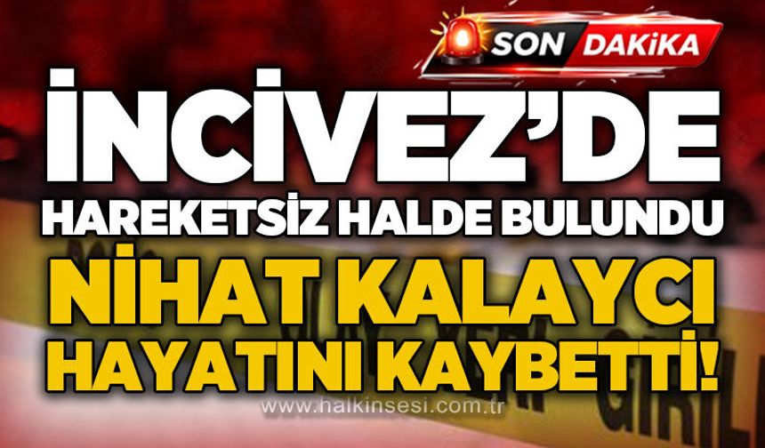 İncivez'de baygın bulunan Nihat Şahan Kalaycı hayatını kaybetti!