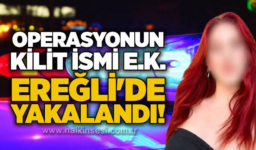 Operasyonun kilit ismi E.K. Ereğli'de yakalandı!