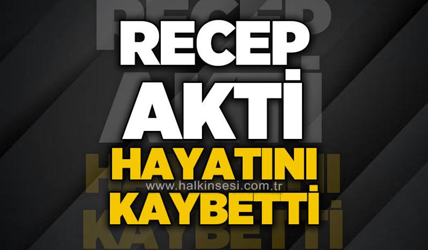 Recep Akti hayatını kaybetti