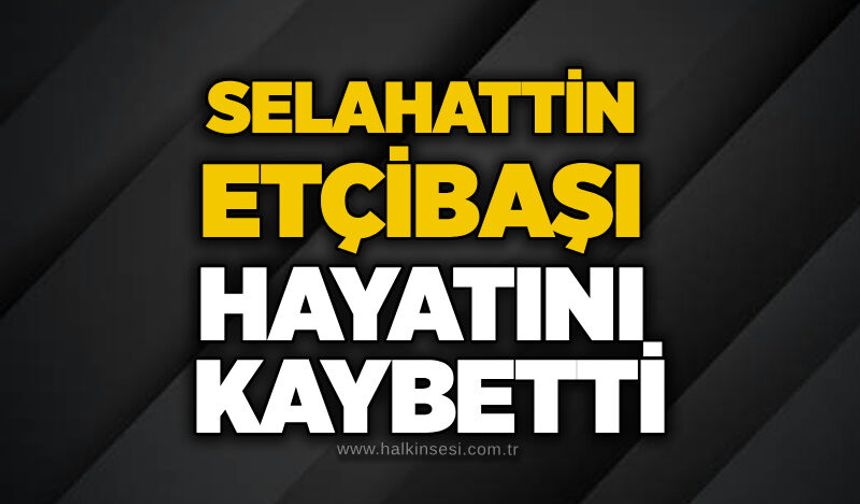 Selahattin Etçibaşı hayatını kaybetti