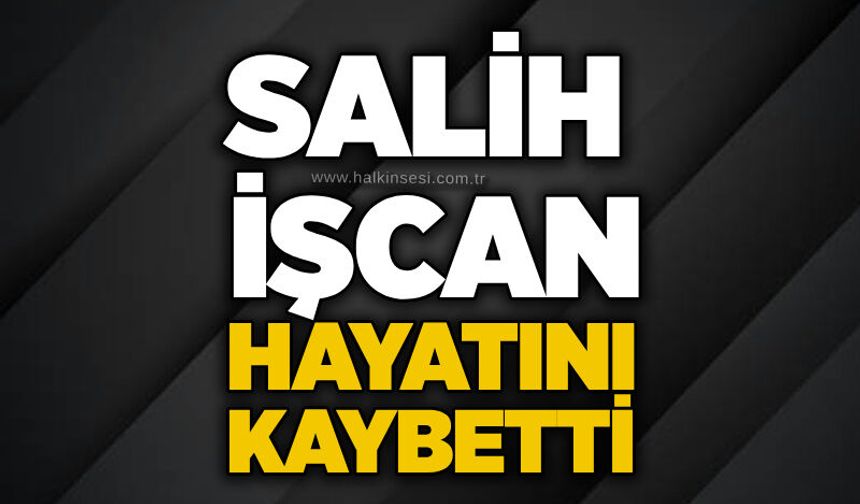 Salih İşcan hayatını kaybetti