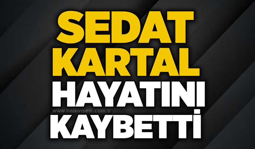 Sedat Kartal hayatını kaybetti