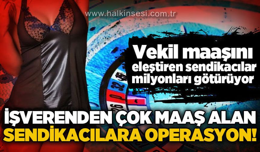 Vekil maaşını eleştiren sendikacılar milyonları götürüyor: İşverenden çok maaş alan sendikacılara operasyon!