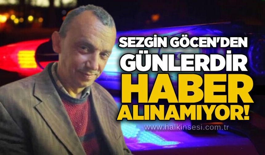 Sezgin Göcen'den günlerdir haber alınamıyor!