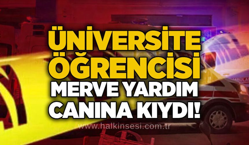 Üniversite öğrencisi Merve Yardım canına kıydı!