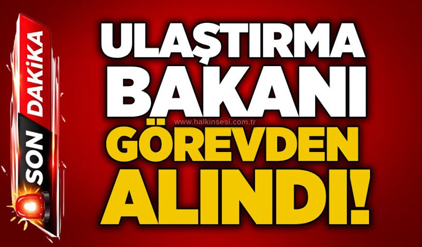Ulaştırma Bakanı görevden alındı!