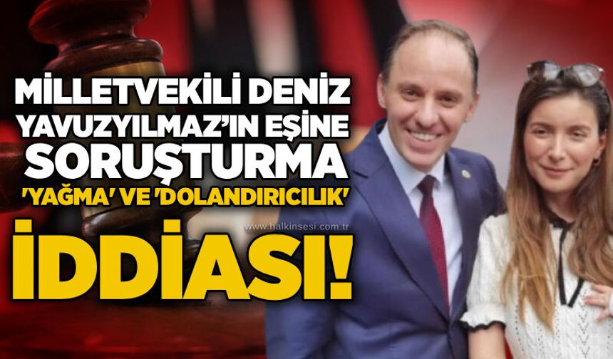 Milletvekili Deniz Yavuzyılmaz’ın eşine soruşturma: 'Yağma' ve 'dolandırıcılık' iddiası!