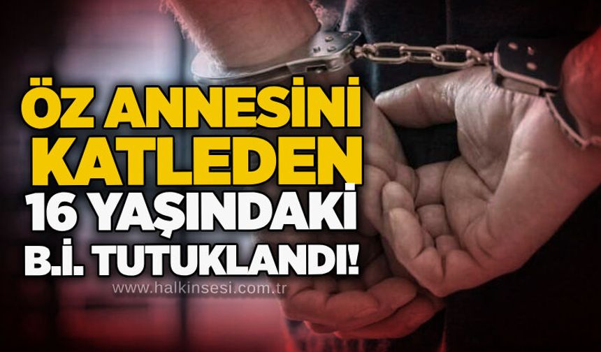 Öz annesini katleden 16 yaşındaki B.İ. tutuklandı!