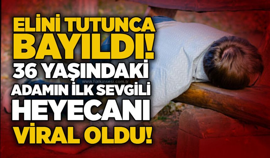 Elini tutunca bayıldı! 36 yaşındaki adamın ilk sevgili heyecanı viral oldu!