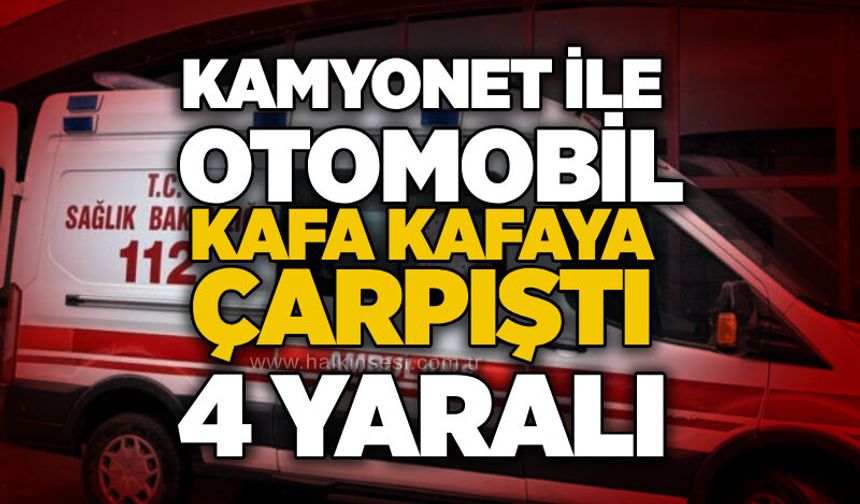 Kamyonet ile otomobil kafa kafaya çarpıştı: 4 yaralı